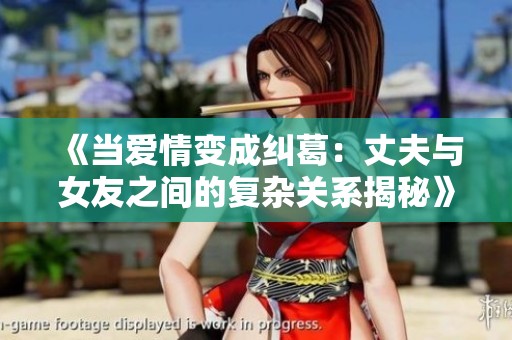 《当爱情变成纠葛：丈夫与女友之间的复杂关系揭秘》