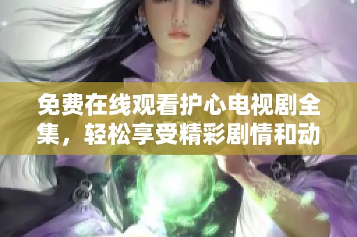 免费在线观看护心电视剧全集，轻松享受精彩剧情和动人故事