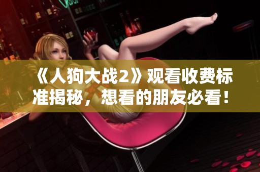 《人狗大战2》观看收费标准揭秘，想看的朋友必看！