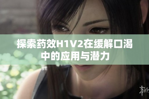 探索药效H1V2在缓解口渴中的应用与潜力