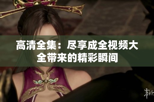 高清全集：尽享成全视频大全带来的精彩瞬间