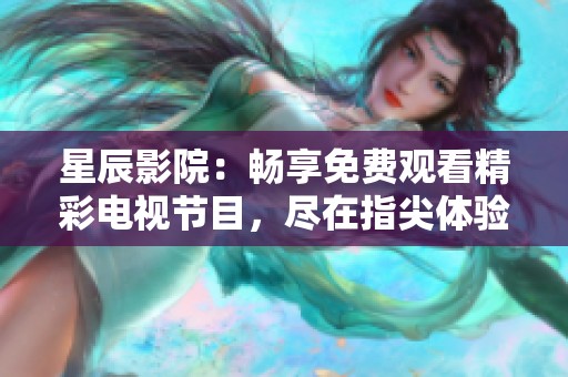 星辰影院：畅享免费观看精彩电视节目，尽在指尖体验