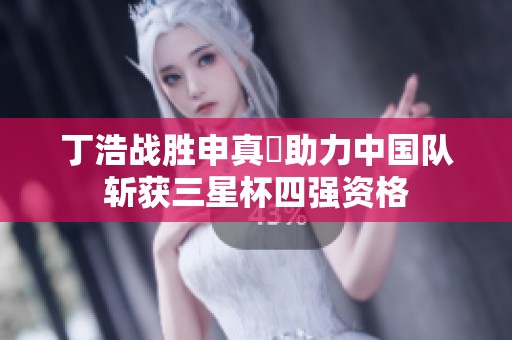 丁浩战胜申真谞助力中国队斩获三星杯四强资格