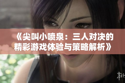 《尖叫小喷泉：三人对决的精彩游戏体验与策略解析》