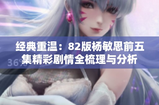 经典重温：82版杨敏思前五集精彩剧情全梳理与分析