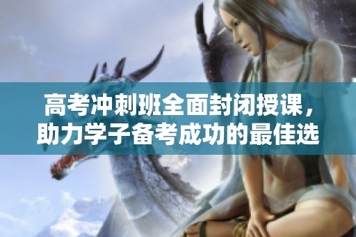 高考冲刺班全面封闭授课，助力学子备考成功的最佳选择