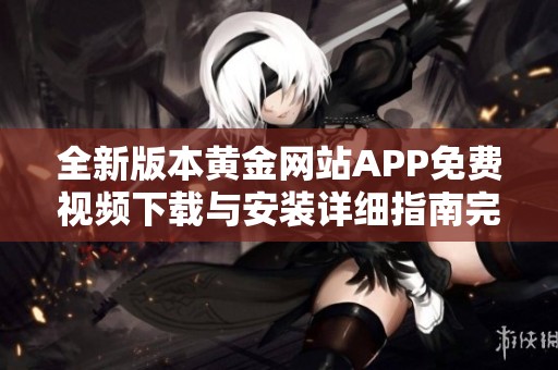 全新版本黄金网站APP免费视频下载与安装详细指南完整版