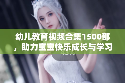幼儿教育视频合集1500部，助力宝宝快乐成长与学习