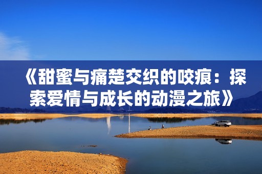 《甜蜜与痛楚交织的咬痕：探索爱情与成长的动漫之旅》