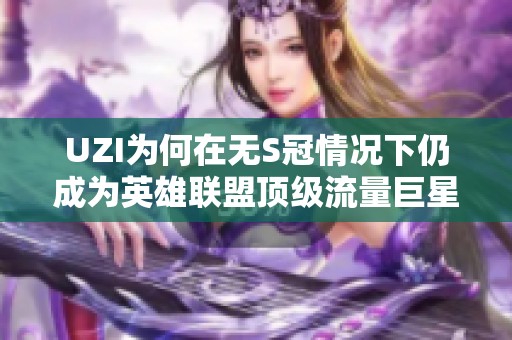 UZI为何在无S冠情况下仍成为英雄联盟顶级流量巨星解析
