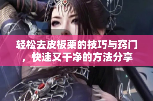 轻松去皮板栗的技巧与窍门，快速又干净的方法分享