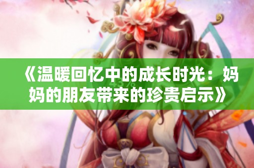 《温暖回忆中的成长时光：妈妈的朋友带来的珍贵启示》