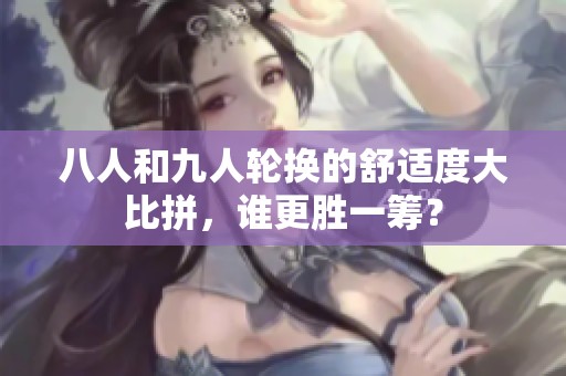八人和九人轮换的舒适度大比拼，谁更胜一筹？