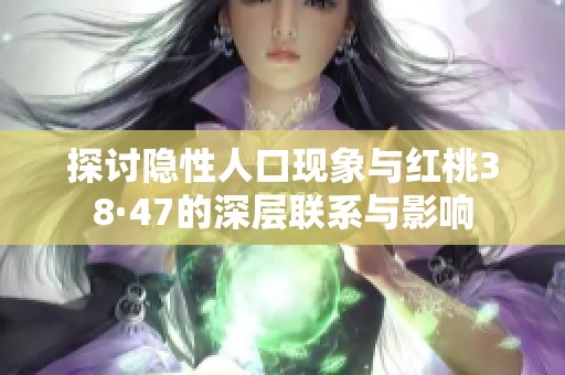 探讨隐性人口现象与红桃38·47的深层联系与影响