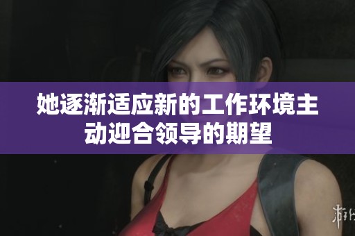 她逐渐适应新的工作环境主动迎合领导的期望