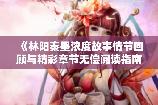《林阳秦墨浓度故事情节回顾与精彩章节无偿阅读指南》
