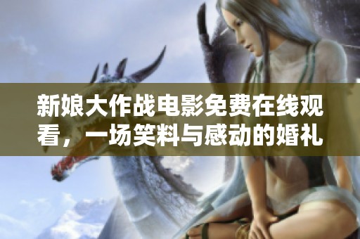 新娘大作战电影免费在线观看，一场笑料与感动的婚礼大战