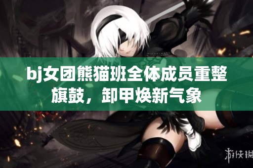bj女团熊猫班全体成员重整旗鼓，卸甲焕新气象