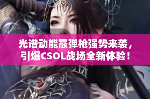 光谱动能霰弹枪强势来袭，引爆CSOL战场全新体验！