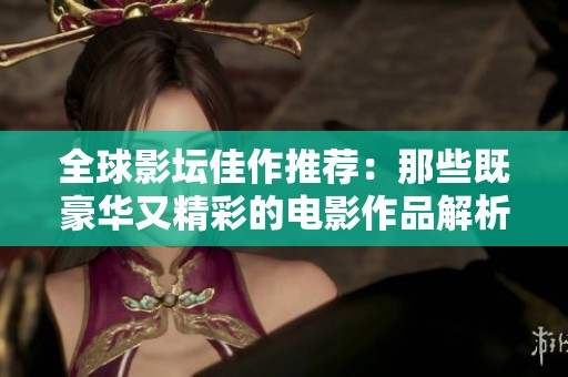 全球影坛佳作推荐：那些既豪华又精彩的电影作品解析