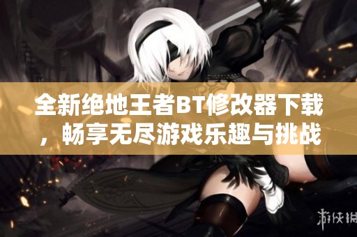 全新绝地王者BT修改器下载，畅享无尽游戏乐趣与挑战