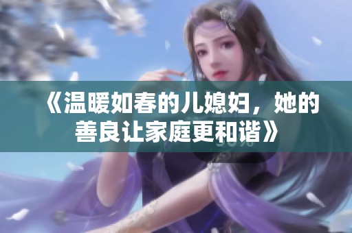 《温暖如春的儿媳妇，她的善良让家庭更和谐》