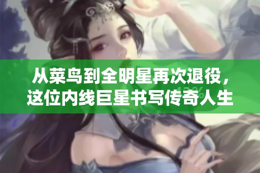 从菜鸟到全明星再次退役，这位内线巨星书写传奇人生新篇章