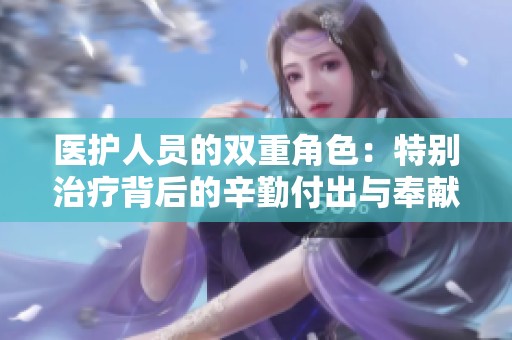 医护人员的双重角色：特别治疗背后的辛勤付出与奉献精神