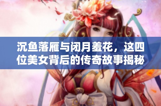 沉鱼落雁与闭月羞花，这四位美女背后的传奇故事揭秘