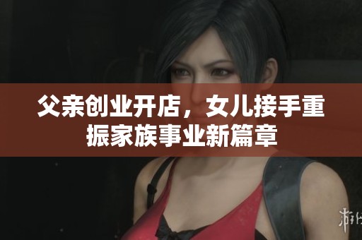 父亲创业开店，女儿接手重振家族事业新篇章