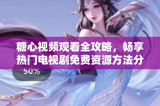 糖心视频观看全攻略，畅享热门电视剧免费资源方法分享