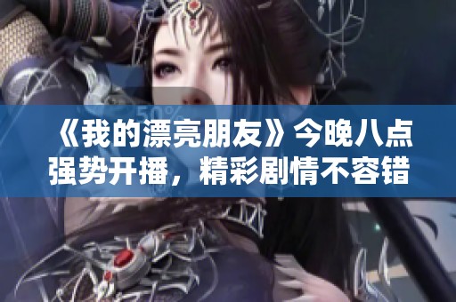 《我的漂亮朋友》今晚八点强势开播，精彩剧情不容错过