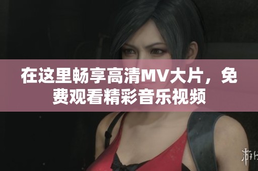 在这里畅享高清MV大片，免费观看精彩音乐视频