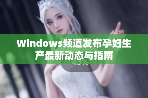 Windows频道发布孕妇生产最新动态与指南