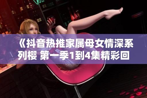 《抖音热推家属母女情深系列樱 第一季1到4集精彩回顾》