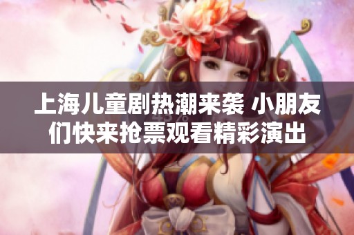 上海儿童剧热潮来袭 小朋友们快来抢票观看精彩演出