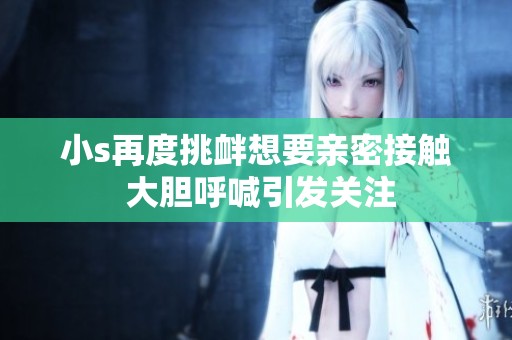 小s再度挑衅想要亲密接触 大胆呼喊引发关注