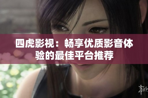 四虎影视：畅享优质影音体验的最佳平台推荐