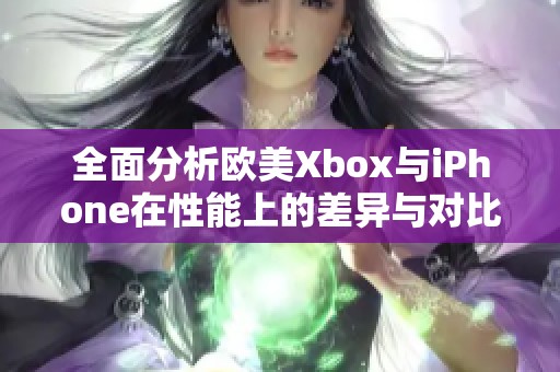 全面分析欧美Xbox与iPhone在性能上的差异与对比