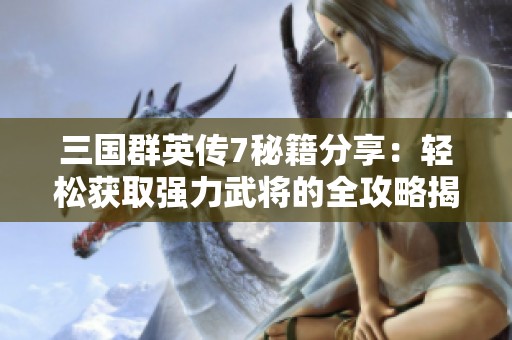 三国群英传7秘籍分享：轻松获取强力武将的全攻略揭秘