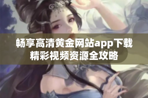 畅享高清黄金网站app下载精彩视频资源全攻略
