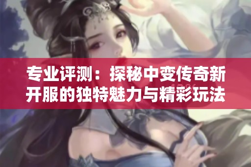 专业评测：探秘中变传奇新开服的独特魅力与精彩玩法
