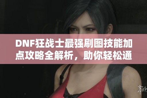 DNF狂战士最强刷图技能加点攻略全解析，助你轻松通关