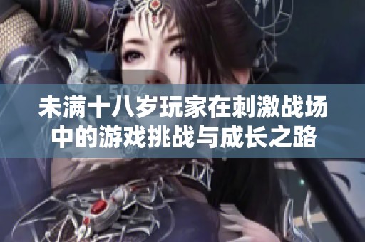 未满十八岁玩家在刺激战场中的游戏挑战与成长之路