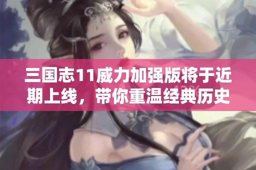 三国志11威力加强版将于近期上线，带你重温经典历史对战！