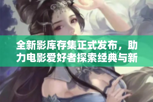 全新影库存集正式发布，助力电影爱好者探索经典与新作