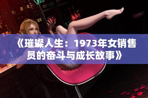 《璀璨人生：1973年女销售员的奋斗与成长故事》