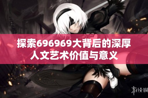 探索696969大背后的深厚人文艺术价值与意义