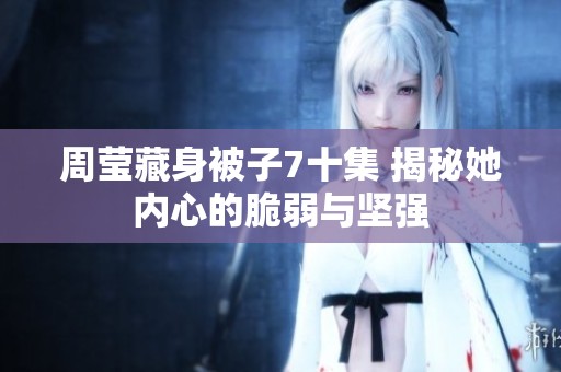 周莹藏身被子7十集 揭秘她内心的脆弱与坚强