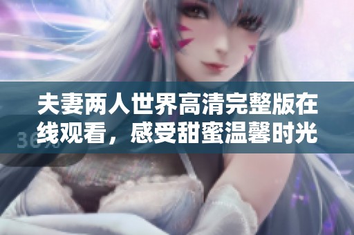 夫妻两人世界高清完整版在线观看，感受甜蜜温馨时光